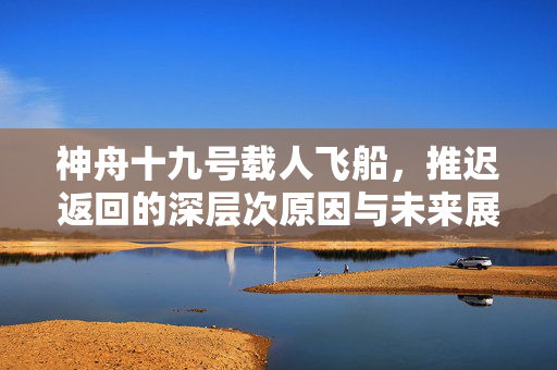 神舟十九号载人飞船，推迟返回的深层次原因与未来展望