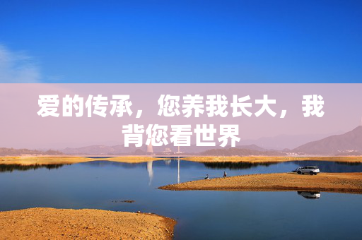 爱的传承，您养我长大，我背您看世界