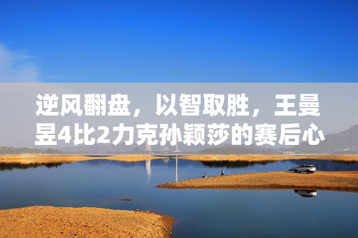 逆风翻盘，以智取胜，王曼昱4比2力克孙颖莎的赛后心声
