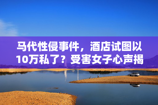 马代性侵事件，酒店试图以10万私了？受害女子心声揭露