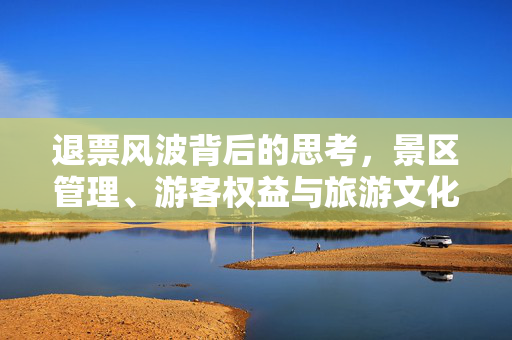 退票风波背后的思考，景区管理、游客权益与旅游文化的和谐共生