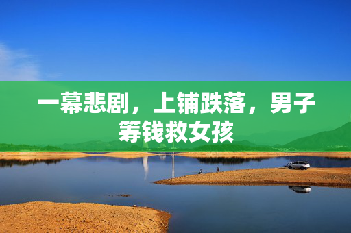 一幕悲剧，上铺跌落，男子筹钱救女孩