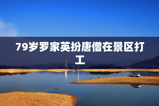 79岁罗家英扮唐僧在景区打工