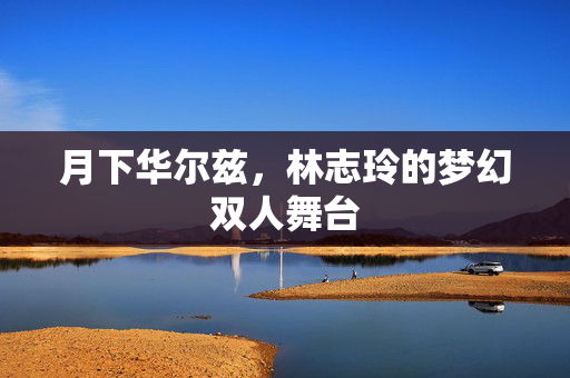 月下华尔兹，林志玲的梦幻双人舞台