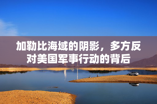 加勒比海域的阴影，多方反对美国军事行动的背后