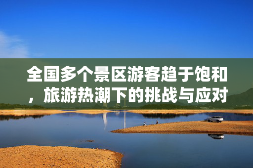 全国多个景区游客趋于饱和，旅游热潮下的挑战与应对策略