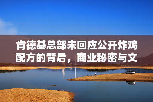肯德基总部未回应公开炸鸡配方的背后，商业秘密与文化传承的较量