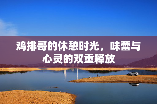 鸡排哥的休憩时光，味蕾与心灵的双重释放