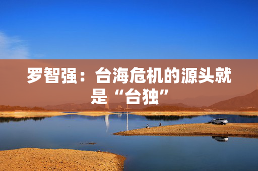 罗智强：台海危机的源头就是“台独”