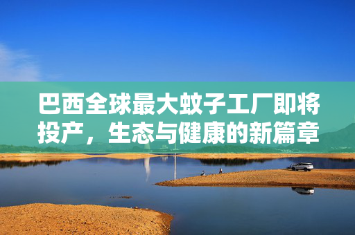 巴西全球最大蚊子工厂即将投产，生态与健康的新篇章