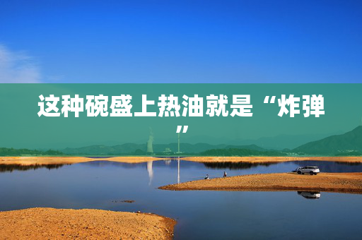 这种碗盛上热油就是“炸弹”