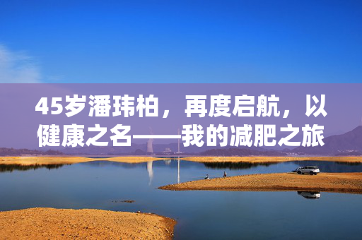 45岁潘玮柏，再度启航，以健康之名——我的减肥之旅