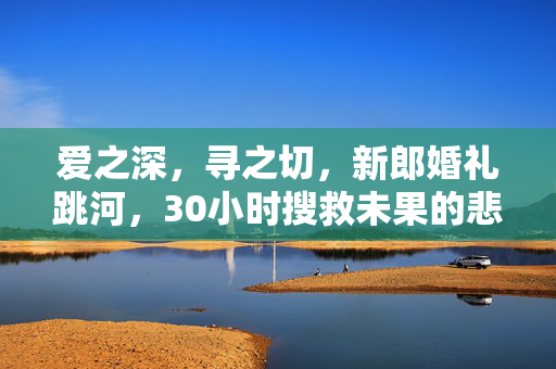 爱之深，寻之切，新郎婚礼跳河，30小时搜救未果的悲情故事