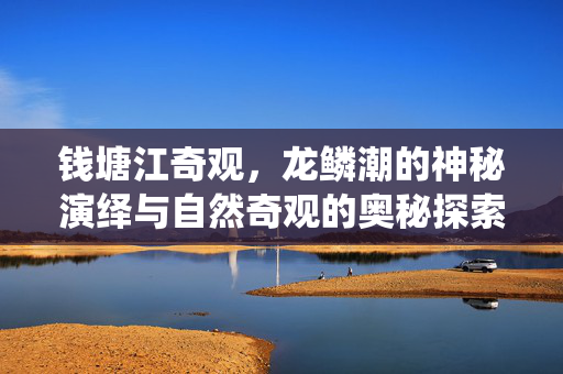 钱塘江奇观，龙鳞潮的神秘演绎与自然奇观的奥秘探索