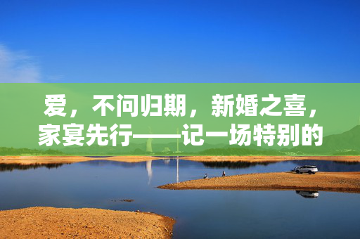爱，不问归期，新婚之喜，家宴先行——记一场特别的婚礼序曲