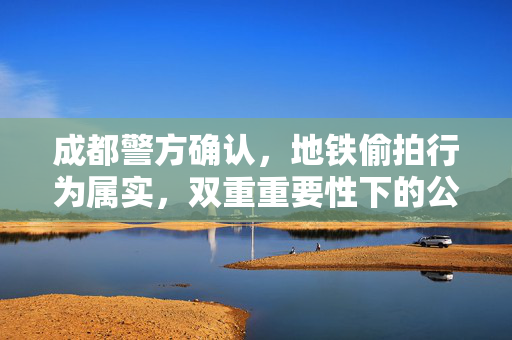 成都警方确认，地铁偷拍行为属实，双重重要性下的公共安全与个人隐私保护