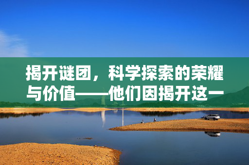 揭开谜团，科学探索的荣耀与价值——他们因揭开这一谜团获得诺奖