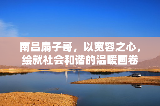 南昌扇子哥，以宽容之心，绘就社会和谐的温暖画卷
