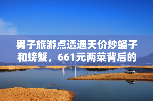 男子旅游点遭遇天价炒蛏子和螃蟹，661元两菜背后的深思