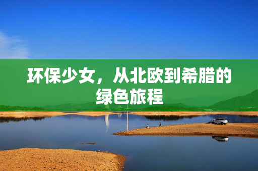 环保少女，从北欧到希腊的绿色旅程