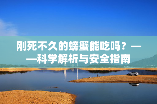刚死不久的螃蟹能吃吗？——科学解析与安全指南