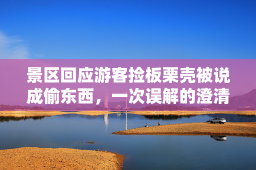 景区回应游客捡板栗壳被说成偷东西，一次误解的澄清与反思