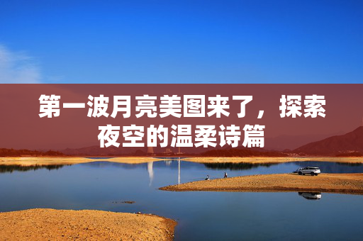 第一波月亮美图来了，探索夜空的温柔诗篇