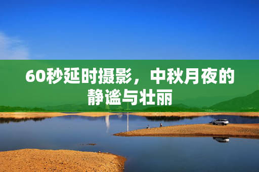 60秒延时摄影，中秋月夜的静谧与壮丽
