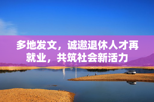 多地发文，诚邀退休人才再就业，共筑社会新活力
