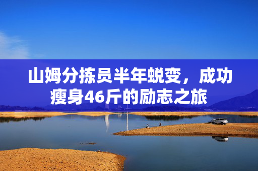 山姆分拣员半年蜕变，成功瘦身46斤的励志之旅