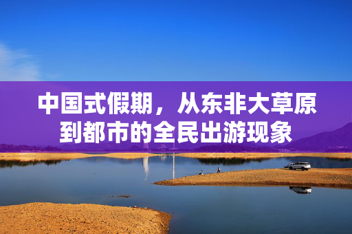 中国式假期，从东非大草原到都市的全民出游现象