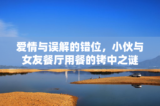 爱情与误解的错位，小伙与女友餐厅用餐的铐中之谜