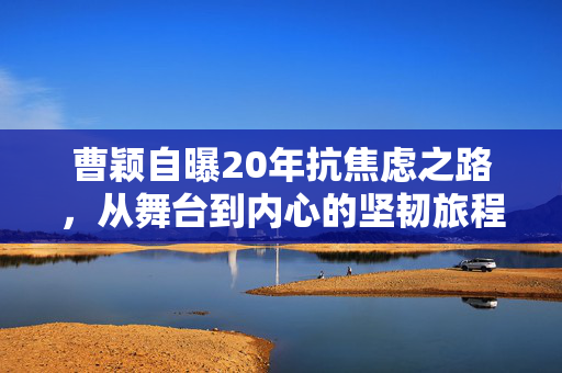曹颖自曝20年抗焦虑之路，从舞台到内心的坚韧旅程
