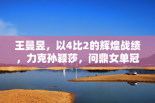 王曼昱，以4比2的辉煌战绩，力克孙颖莎，问鼎女单冠军宝座