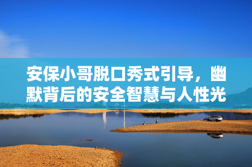 安保小哥脱口秀式引导，幽默背后的安全智慧与人性光辉