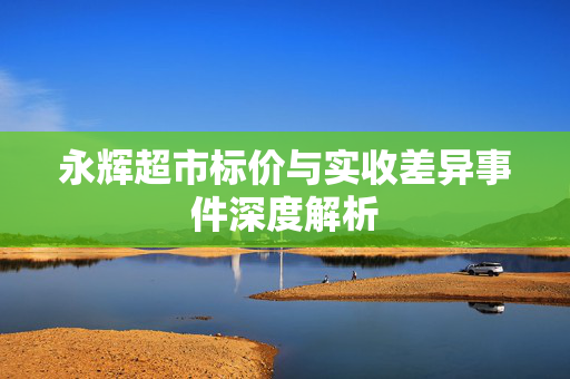 永辉超市标价与实收差异事件深度解析