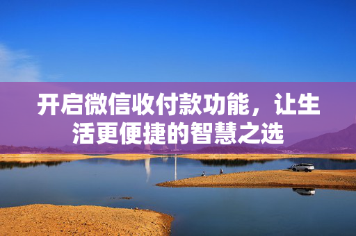 开启微信收付款功能，让生活更便捷的智慧之选