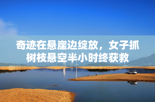 奇迹在悬崖边绽放，女子抓树枝悬空半小时终获救