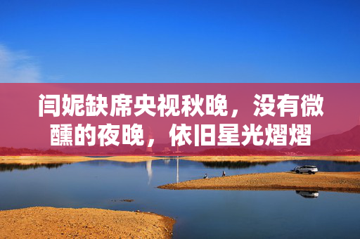 闫妮缺席央视秋晚，没有微醺的夜晚，依旧星光熠熠