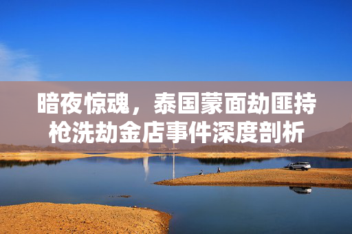 暗夜惊魂，泰国蒙面劫匪持枪洗劫金店事件深度剖析