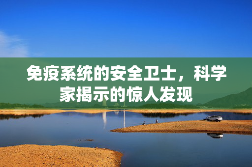 免疫系统的安全卫士，科学家揭示的惊人发现