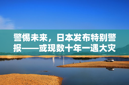 警惕未来，日本发布特别警报——或现数十年一遇大灾害的深思