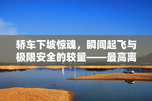 轿车下坡惊魂，瞬间起飞与极限安全的较量——最高离地4米的全解析