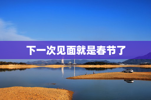 下一次见面就是春节了