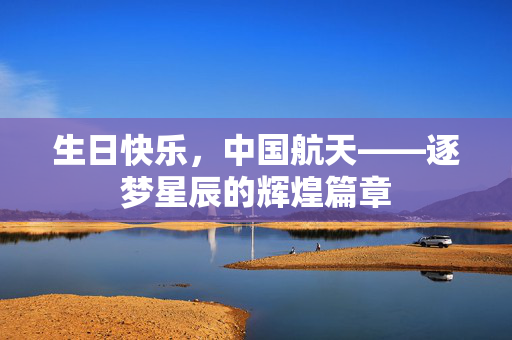 生日快乐，中国航天——逐梦星辰的辉煌篇章