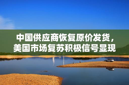 中国供应商恢复原价发货，美国市场复苏积极信号显现
