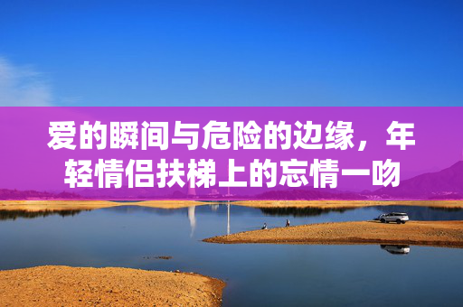 爱的瞬间与危险的边缘，年轻情侣扶梯上的忘情一吻
