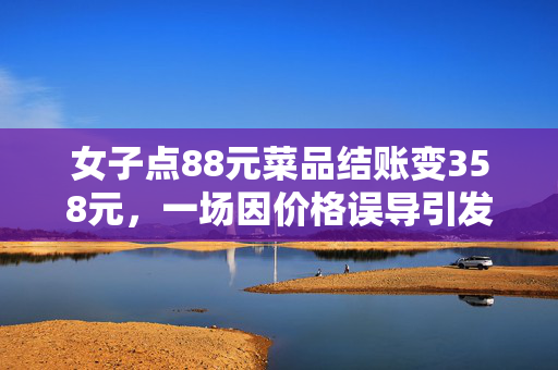 女子点88元菜品结账变358元，一场因价格误导引发的消费纠纷