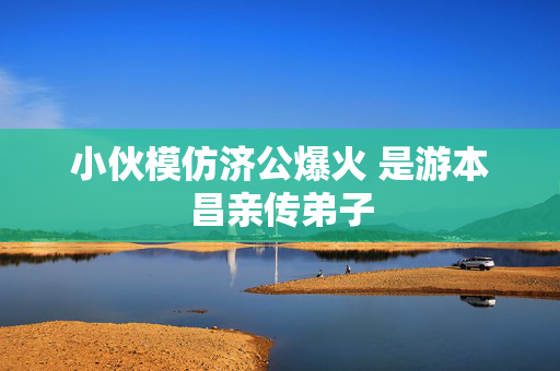 小伙模仿济公爆火 是游本昌亲传弟子