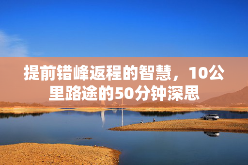 提前错峰返程的智慧，10公里路途的50分钟深思